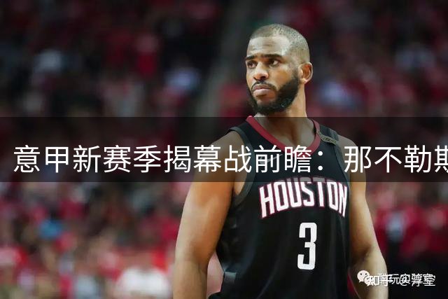 意甲新赛季揭幕战前瞻：那不勒斯客战热那亚，帕尔马主场迎击卡利亚里